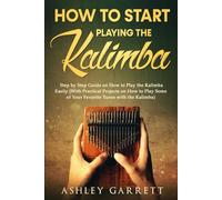 How to Start Playing the Kalimba: Step by Step Guide on How to Play the Kalimba Easily (With Practical Projects on How to Play Some of Your Favorite Tunes with the Kalimba)