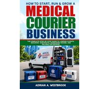 How To Start, Run, & Grow A Medical Courier Business: The Complete Step-by-Step Guide to Landing Clients, Securing Contracts, Increasing Income, and Reliable Enterprise