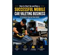 How to Start Up and Run Your Own Successful Mobile Car Valeting Business: A complete step by step guide