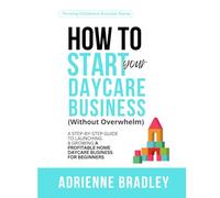 How To Start Your Daycare Business (Without Overwhelm): A Step-by-Step Guide to Starting and Growing a Profitable Home Daycare Business for Beginners