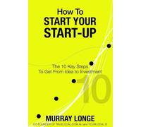 How To Start Your Start-Up: The 10 Key Steps to Get From Idea to Investment