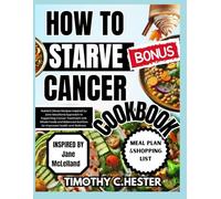 HOW TO STARVE CANCER COOKBOOK: Nutrient Dense Recipes Inspired by Jane McLelland Approach to Supporting Cancer Treatment with Whole Foods and Balanced Nutrition for Improved Health and Wellness