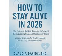 HOW TO STAY ALIVE IN 2026: The Science-Backed Blueprint to Prevent the 15 Leading Causes of Premature Death. Updated Strategies for Health, Longevity, and Thriving in the Modern Age.
