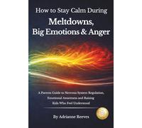 How to Stay Calm During Meltdowns, Big Emotions & Anger: A Parent's Guide to Nervous System Regulation, Emotional Awareness, and Raising Kids Who Feel Understood