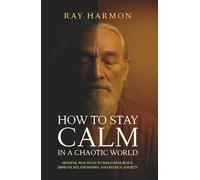How to Stay Calm in a Chaotic World: Mindful Practices to Build Resilience, Improve Relationships, and Reduce Anxiety