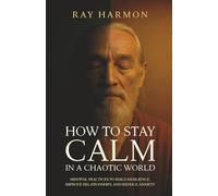 How to Stay Calm in a Chaotic World: Mindful Practices to Build Resilience, Improve Relationships, and Reduce Anxiety