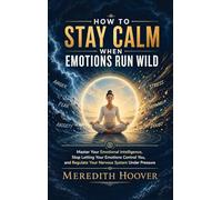 How to Stay Calm When Emotions Run Wild: Master Your Emotional Intelligence, Stop Letting Your Emotions Control You, and Regulate Your Nervous System Under Pressure