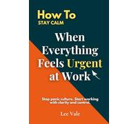 How to Stay Calm When Everything Feels Urgent at Work: Stop panic culture. Start working with clarity and control
