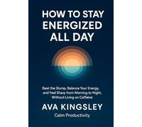 How to Stay Energized All Day: Beat the Slump, Balance Your Energy, and Feel Sharp From Morning to Night, Without Living on Caffeine