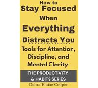 How to Stay Focused When Everything Distracts You: Tools for Attention, Discipline, and Mental Clarity