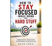 How to Stay Focused While Doing the Hard Stuff: Simplified Strategies to Beat Distractions, Finish What Matters, and Take Back Your Day