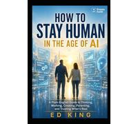 How to Stay Human in the Age of AI: A Plain-English Guide to Thinking, Working, Creating, Parenting, and Trusting What’s Real
