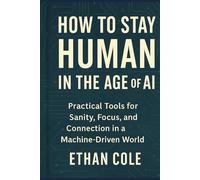 How to Stay Human in the Age of AI: Practical Tools for Sanity, Focus, and Connection in a Machine-Driven World