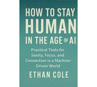 How to Stay Human in the Age of AI: Practical Tools for Sanity, Focus, and Connection in a Machine-Driven World