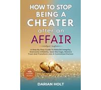 HOW TO STOP BEING A CHEATER AFTER AN AFFAIR: A Step By Step Guide To Rebuild Integrity, Overcome Infidelity, Save Marriage, Restore Trust And Transform Into A Committed Partner
