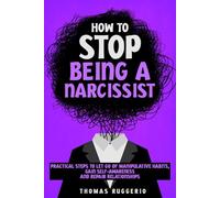 How to Stop Being a Narcissist: Practical Steps to Let Go of Manipulative Habits, Gain Self-Awareness and Repair Relationships