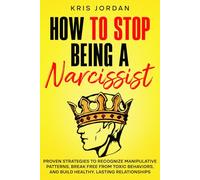 How to Stop Being a Narcissist: Proven Strategies to Recognize Manipulative Patterns, Break Free from Toxic Behaviors, and Build Healthy, Lasting Relationships