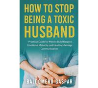 HOW TO STOP BEING A TOXIC HUSBAND: Practical guide for men to build respect , emotional maturity and healthy marriage communication
