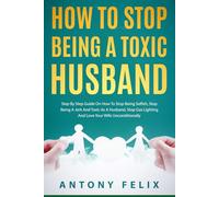 How To Stop Being A Toxic Husband: Step By Step Guide On How To Stop Being Selfish, Stop Being A Jerk And Toxic As A Husband, Stop Gas Lighting And Love Your Wife Unconditionally