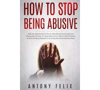 How to Stop Being Abusive: Step-by-step Guide On How to Stop Being Emotionally and Physically Abusive, and Stop Being Controlling in Relationships