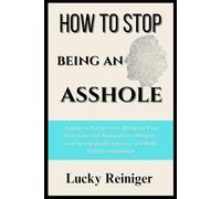 How to stop being an asshole: A guide to Nurture love, Breakfast Free from Toxic and Manipulative Behavior, stop hurting people you love, and Build healthy relationship