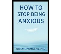 How to Stop Being Anxious: Science-Based Strategies to Stop Anxiety, Overthinking & Worry, Calm Your Mind and Reclaim Confidence