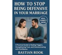 HOW TO STOP BEING DEFENSIVE IN YOUR MARRIAGE: A Practical Guide to Healing Triggers, Strengthening Trust, and Communicating with Confidence