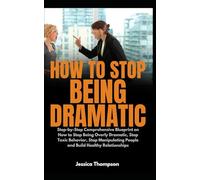 How to Stop Being Dramatic: Step-by-Step Comprehensive Blueprint on How to Stop Being Overly Dramatic, Stop Toxic Behavior, Stop Manipulating People and Build Healthy Relationships