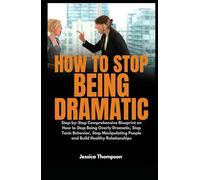 How to Stop Being Dramatic: Step-by-Step Comprehensive Blueprint on How to Stop Being Overly Dramatic, Stop Toxic Behavior, Stop Manipulating People and Build Healthy Relationships
