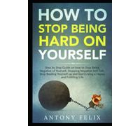 How to Stop Being Hard on Yourself: Step by Step Guide on how to Stop Being Negative of Yourself, Stopping Negative Self-Talk, Stop Beating Yourself up and Start Living a Happy and Fulfilling Life