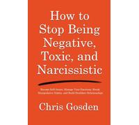 How to Stop Being Negative, Toxic, and Narcissistic: Become Self-Aware, Manage Your Emotions, Break Manipulative Habits, and Build Healthier Relationships