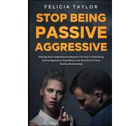 How to Stop Being Passive Aggressive: Step by Step Comprehensive Blueprint on How To Stop Being Overly Aggressive, Stop Being Toxic and More To Have Healthy Relationships