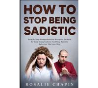 How To Stop Being Sadistic: Step By Step Blueprint On How To Stop Being Sadistic And Stop Sadistic Behavior The Easy Way
