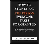 How to Stop Being the Person Everyone Takes for Granted: A Practical Guide to Being Valued Without Becoming Someone Else