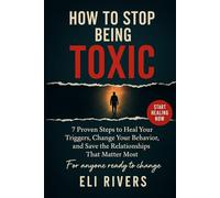 How to Stop Being Toxic: 7 Proven Steps To Heal Your Triggers Change Your Behavior And Save The Relationships That Matter The Most