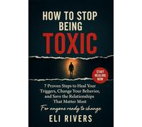 How to Stop Being Toxic: 7 Proven Steps To Heal Your Triggers Change Your Behavior And Save The Relationships That Matter The Most