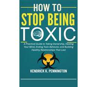 HOW TO STOP BEING TOXIC: A Practical Guide to Taking Ownership, Healing Your Mind, Ending Toxic Behavior, and Building Healthy Relationships That Last