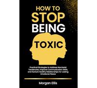 How to Stop Being Toxic: Actionable Steps to Address Narcissist Traits, Communicate Effectively, and Manage Emotions to Build Meaningful Relationships and Lasting Inner Peace