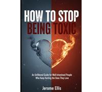 How to Stop Being Toxic: An Unfiltered Guide for Well-Intentioned People Who Keep Hurting the Ones They Love