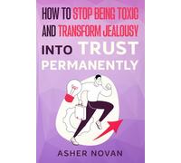 How to Stop Being Toxic and Transform Jealousy into Trust Permanently: Discover How to Overcome Jealousy, Achieve Inner Peace, and Cultivate Healthy ... with the Power of Emotional Intelligence