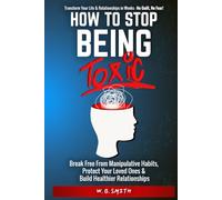 How To Stop Being Toxic: Break Free From Manipulative Habits, Protect Your Loved Ones, and Build Healthier Relationships