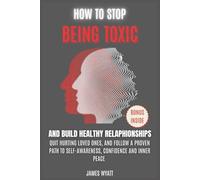 How to Stop Being Toxic: Build Healthy Relationships, Quit Hurting Loved Ones, and Follow a Proven Path to Self-Awareness, Confidence and Inner Peace