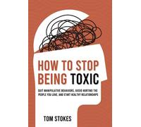 How to Stop Being Toxic: Quit Manipulative Behaviors, Avoid Hurting the People You Love, and Start Healthy Relationships