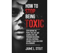 How To Stop Being Toxic: Stop Hurting the People You Love, Quit Manipulative and Poisonous Behaviors, and Heal Emotional Wounds to Build Healthier Relationships