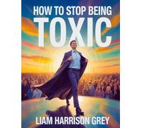 How To Stop Being Toxic: Transform Your Relationships and Embrace Personal Growth | Techniques to Heal from Trauma, Build Self-Compassion, and Create Healthy Boundaries