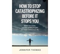 How to Stop Catastrophizing Before It Stops You: Master Your Anxiety, Overcome Spiraling Thoughts, and Reclaim Control of Your Life