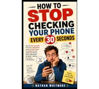 How to Stop Checking Your Phone Every 30 Seconds: How to free yourself from the compulsive need to look at your smartphone ... without moving to a monastery