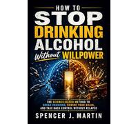 How to Stop Drinking Alcohol Without Willpower: The Science-Based Method to Break Cravings, Rewire Your Brain, and Take Back Control Without Relapse