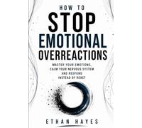 HOW TO STOP EMOTIONAL OVERREACTIONS: Master Your Emotions, Calm Your Nervous System, and Respond Instead of React