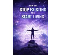 How to Stop Existing and Start Living: Break Free from Emotional Numbness, Reconnect with Yourself, and Build a Life That Feels Real, Intentional, and Fully Alive